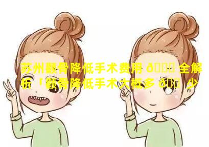 苏州颧骨降低手术费用 🐟 全解析「颧骨降低手术大概多 🐠 少钱」